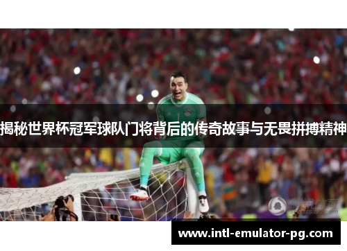 揭秘世界杯冠军球队门将背后的传奇故事与无畏拼搏精神