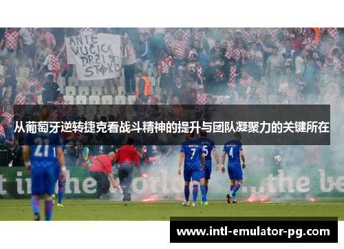 从葡萄牙逆转捷克看战斗精神的提升与团队凝聚力的关键所在 从葡萄牙逆转捷克看战斗精神的提升与团队凝聚力的关键所在