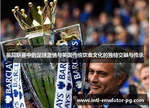 英超联赛中的足球激情与英国传统饮食文化的独特交融与传承
