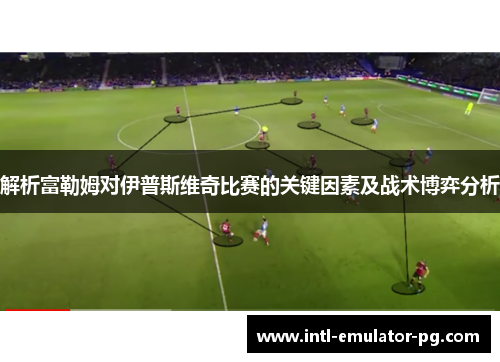 解析富勒姆对伊普斯维奇比赛的关键因素及战术博弈分析