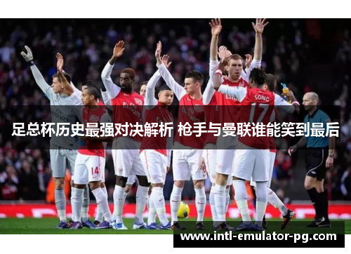 足总杯历史最强对决解析 枪手与曼联谁能笑到最后