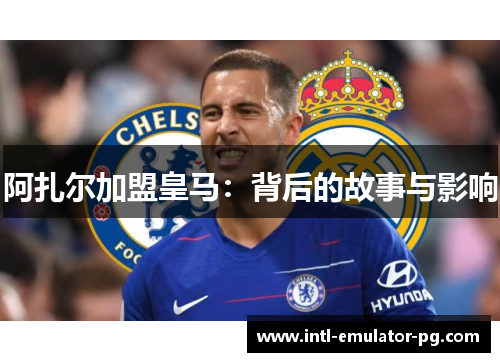 阿扎尔加盟皇马:背后的故事与影响 阿扎尔加盟皇马:背后的故事与影响