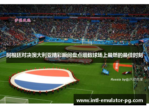 阿根廷对决澳大利亚精彩瞬间盘点细数球场上最燃的最佳时刻