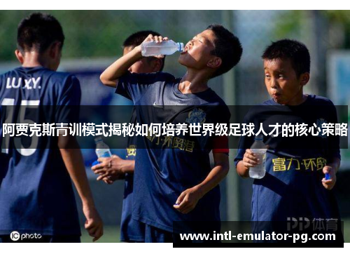阿贾克斯青训模式揭秘如何培养世界级足球人才的核心策略