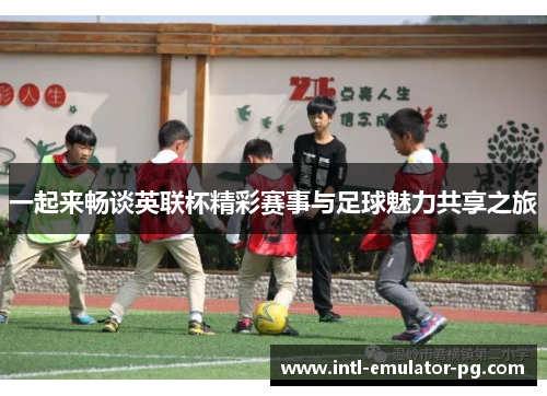 一起来畅谈英联杯精彩赛事与足球魅力共享之旅 一起来畅谈英联杯精彩赛事与足球魅力共享之旅