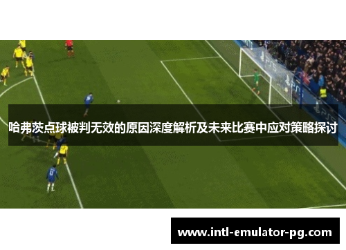 哈弗茨点球被判无效的原因深度解析及未来比赛中应对策略探讨 哈弗茨点球被判无效的原因深度解析及未来比赛中应对策略探讨