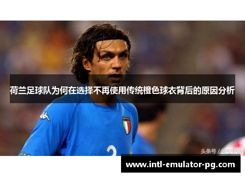 荷兰足球队为何在选择不再使用传统橙色球衣背后的原因分析