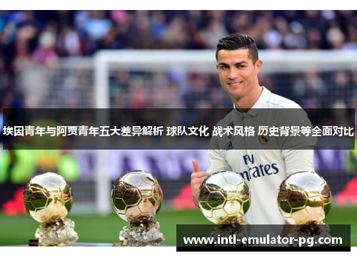 埃因青年与阿贾青年五大差异解析 球队文化 战术风格 历史背景等全面对比