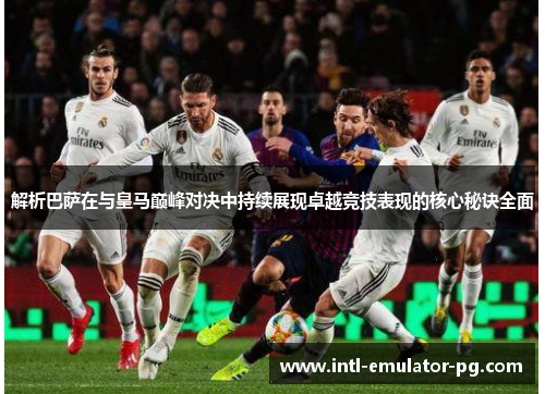 解析巴萨在与皇马巅峰对决中持续展现卓越竞技表现的核心秘诀全面 解析巴萨在与皇马巅峰对决中持续展现卓越竞技表现的核心秘诀全面