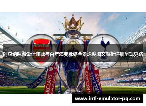 阿森纳队徽设计渊源与百年演变脉络全景深度图文解析详细呈现史路