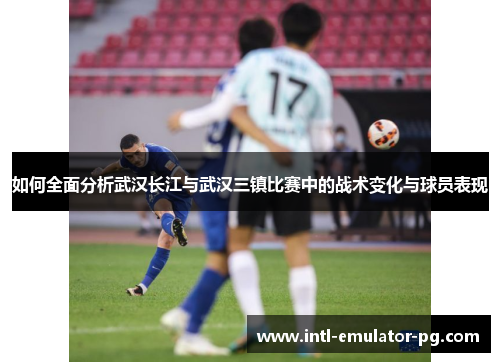 如何全面分析武汉长江与武汉三镇比赛中的战术变化与球员表现