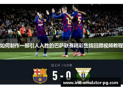 如何制作一部引人入胜的巴萨联赛精彩集锦回顾视频教程 如何制作一部引人入胜的巴萨联赛精彩集锦回顾视频教程