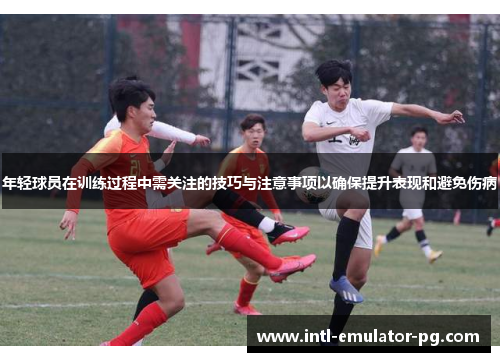 年轻球员在训练过程中需关注的技巧与注意事项以确保提升表现和避免伤病 年轻球员在训练过程中需关注的技巧与注意事项以确保提升表现和避免伤病