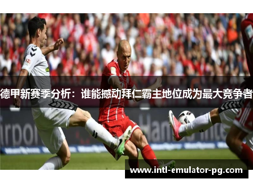 德甲新赛季分析:谁能撼动拜仁霸主地位成为最大竞争者 德甲新赛季分析:谁能撼动拜仁霸主地位成为最大竞争者
