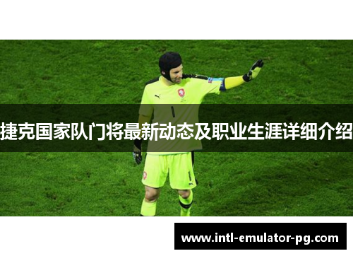 捷克国家队门将最新动态及职业生涯详细介绍 捷克国家队门将最新动态及职业生涯详细介绍