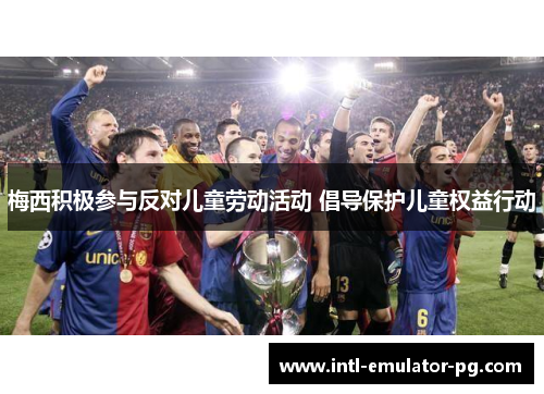 梅西积极参与反对儿童劳动活动 倡导保护儿童权益行动 梅西积极参与反对儿童劳动活动 倡导保护儿童权益行动