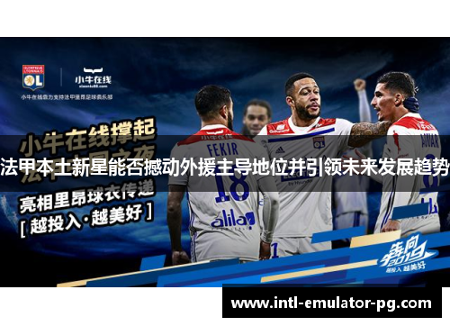 法甲本土新星能否撼动外援主导地位并引领未来发展趋势 法甲本土新星能否撼动外援主导地位并引领未来发展趋势