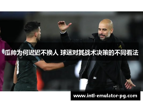 瓜帅为何迟迟不换人 球迷对其战术决策的不同看法