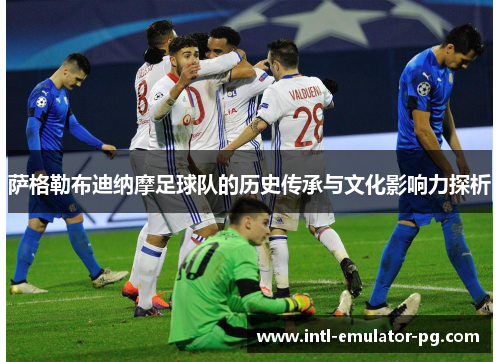 萨格勒布迪纳摩足球队的历史传承与文化影响力探析 萨格勒布迪纳摩足球队的历史传承与文化影响力探析