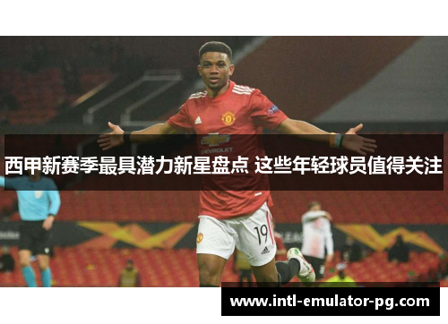 西甲新赛季最具潜力新星盘点 这些年轻球员值得关注