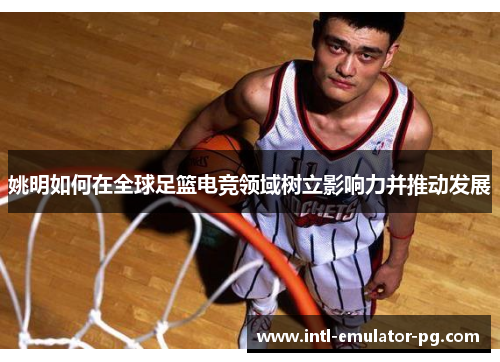 姚明如何在全球足篮电竞领域树立影响力并推动发展
