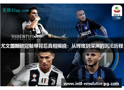 尤文图斯欧冠耻辱背后真相揭晓：从辉煌到深渊的沉沦历程