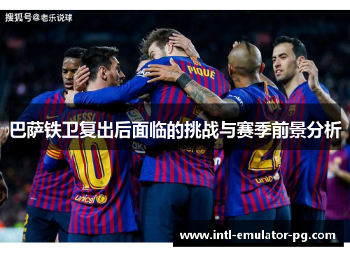 巴萨铁卫复出后面临的挑战与赛季前景分析