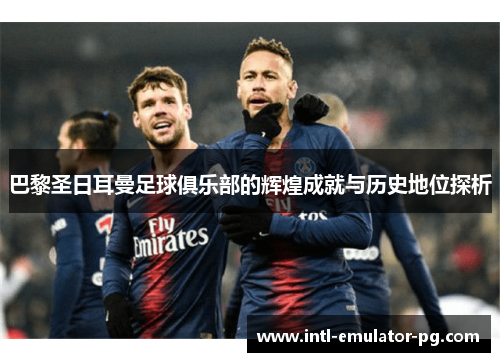巴黎圣日耳曼足球俱乐部的辉煌成就与历史地位探析 巴黎圣日耳曼足球俱乐部的辉煌成就与历史地位探析