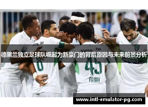 德黑兰独立足球队崛起为新豪门的背后原因与未来前景分析