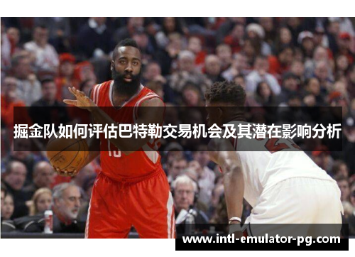 掘金队如何评估巴特勒交易机会及其潜在影响分析 掘金队如何评估巴特勒交易机会及其潜在影响分析