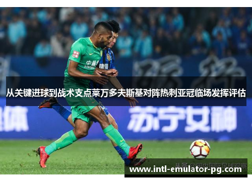 从关键进球到战术支点莱万多夫斯基对阵热刺亚冠临场发挥评估 从关键进球到战术支点莱万多夫斯基对阵热刺亚冠临场发挥评估