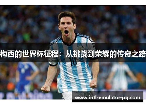 梅西的世界杯征程:从挑战到荣耀的传奇之路 梅西的世界杯征程:从挑战到荣耀的传奇之路