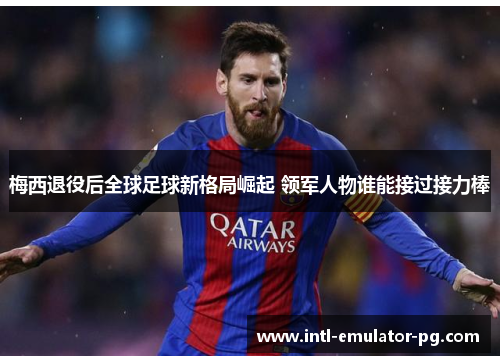 梅西退役后全球足球新格局崛起 领军人物谁能接过接力棒 梅西退役后全球足球新格局崛起 领军人物谁能接过接力棒