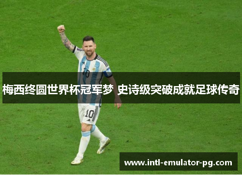 梅西终圆世界杯冠军梦 史诗级突破成就足球传奇 梅西终圆世界杯冠军梦 史诗级突破成就足球传奇