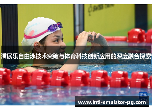 潘展乐自由泳技术突破与体育科技创新应用的深度融合探索 潘展乐自由泳技术突破与体育科技创新应用的深度融合探索