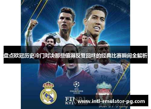 盘点欧冠历史冷门对决那些值得反复回味的经典比赛瞬间全解析 盘点欧冠历史冷门对决那些值得反复回味的经典比赛瞬间全解析