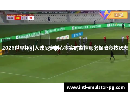 2026世界杯引入球员定制心率实时监控服务保障竞技状态 2026世界杯引入球员定制心率实时监控服务保障竞技状态