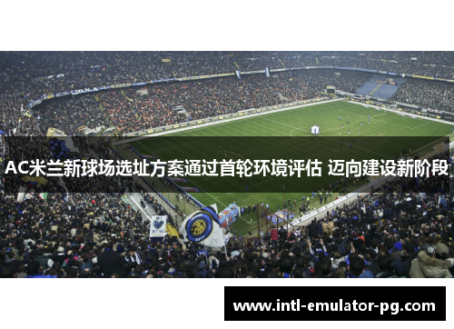 AC米兰新球场选址方案通过首轮环境评估 迈向建设新阶段