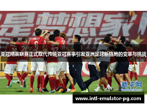 亚冠精英联赛正式取代传统亚冠赛事引发亚洲足球新格局的变革与挑战