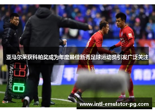 亚马尔荣获科帕奖成为年度最佳新秀足球运动员引发广泛关注