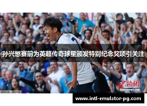 孙兴慜赛前为英超传奇球星颁发特别纪念奖项引关注 孙兴慜赛前为英超传奇球星颁发特别纪念奖项引关注