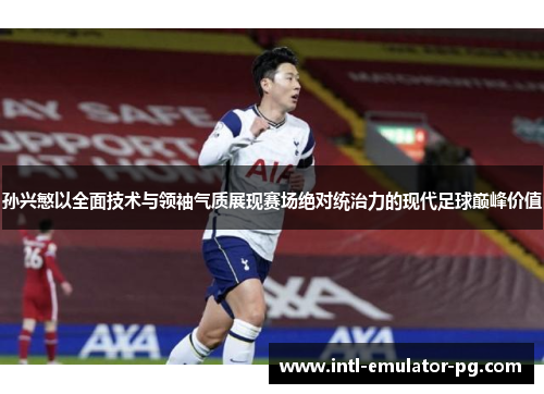 孙兴慜以全面技术与领袖气质展现赛场绝对统治力的现代足球巅峰价值 孙兴慜以全面技术与领袖气质展现赛场绝对统治力的现代足球巅峰价值