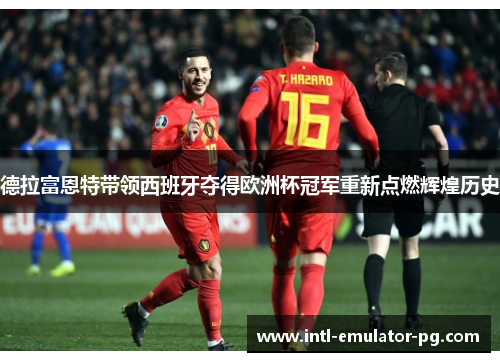 德拉富恩特带领西班牙夺得欧洲杯冠军重新点燃辉煌历史 德拉富恩特带领西班牙夺得欧洲杯冠军重新点燃辉煌历史