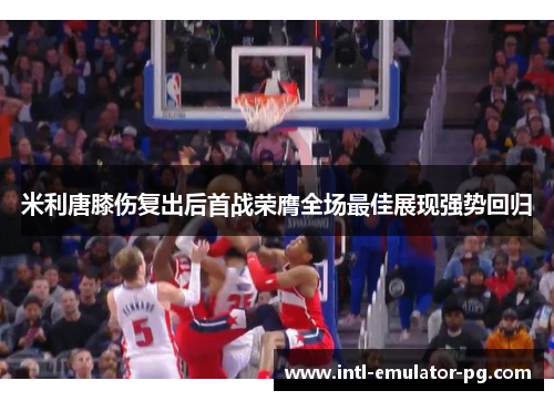 米利唐膝伤复出后首战荣膺全场最佳展现强势回归 米利唐膝伤复出后首战荣膺全场最佳展现强势回归