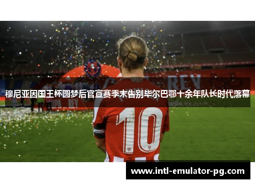 穆尼亚因国王杯圆梦后官宣赛季末告别毕尔巴鄂十余年队长时代落幕 穆尼亚因国王杯圆梦后官宣赛季末告别毕尔巴鄂十余年队长时代落幕