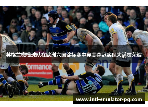 英格兰橄榄球队在欧洲六国锦标赛中完美夺冠实现大满贯荣耀 英格兰橄榄球队在欧洲六国锦标赛中完美夺冠实现大满贯荣耀