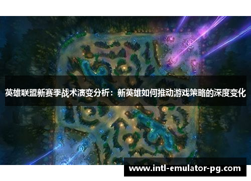 英雄联盟新赛季战术演变分析：新英雄如何推动游戏策略的深度变化