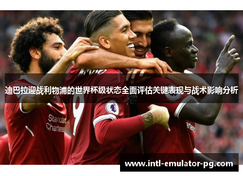 迪巴拉迎战利物浦的世界杯级状态全面评估关键表现与战术影响分析