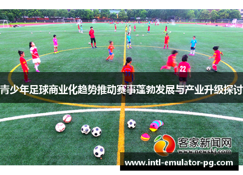青少年足球商业化趋势推动赛事蓬勃发展与产业升级探讨
