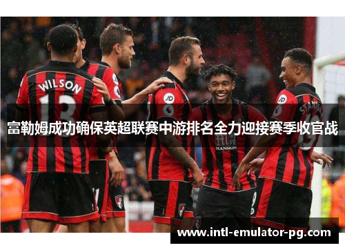 富勒姆成功确保英超联赛中游排名全力迎接赛季收官战